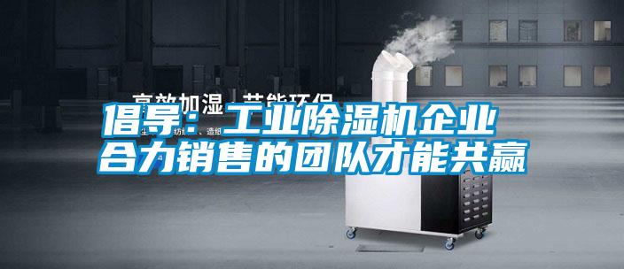 倡導(dǎo):工業(yè)除濕機(jī)企業(yè) 合力銷售的團(tuán)隊(duì)才能共贏