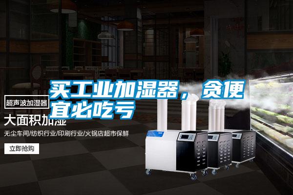 買工業(yè)加濕器,貪便宜必吃虧