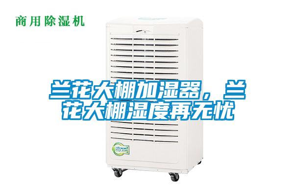 蘭花大棚加濕器，蘭花大棚濕度再無憂