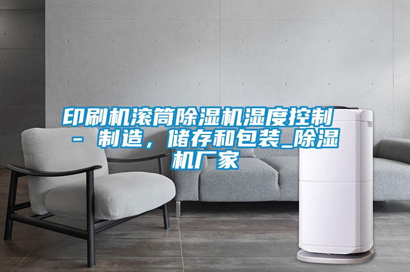 印刷機滾筒除濕機濕度控制 - 制造,儲存和包裝_除濕機廠家