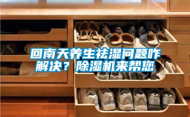 回南天養生祛濕問題咋解決？除濕機來幫您