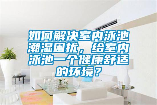 如何解決室內(nèi)泳池潮濕困擾，給室內(nèi)泳池一個(gè)健康舒適的環(huán)境？