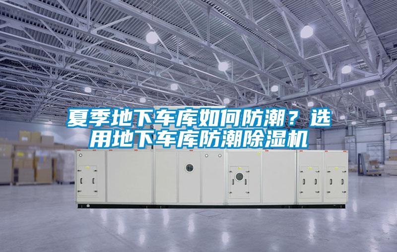 夏季地下車庫如何防潮？選用地下車庫防潮除濕機