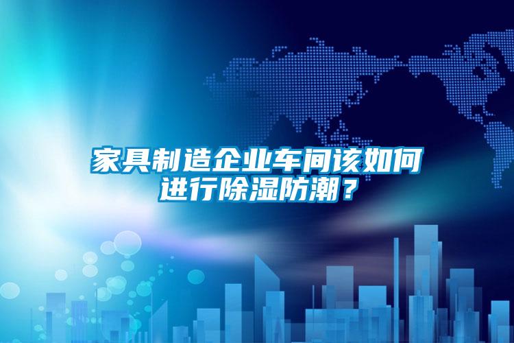 家具制造企業(yè)車間該如何進(jìn)行除濕防潮?