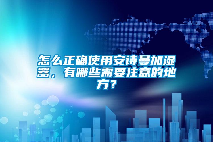 怎么正確使用安詩曼加濕器，有哪些需要注意的地方？