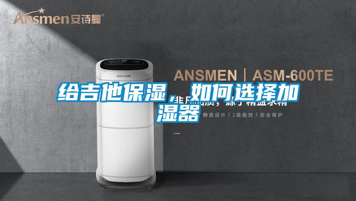 給吉他保濕，如何選擇加濕器