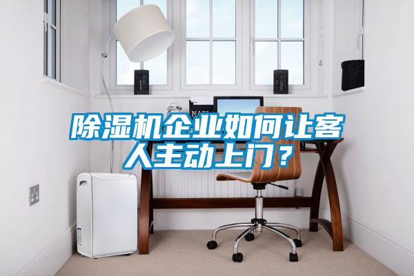 除濕機企業(yè)如何讓客人主動上門？