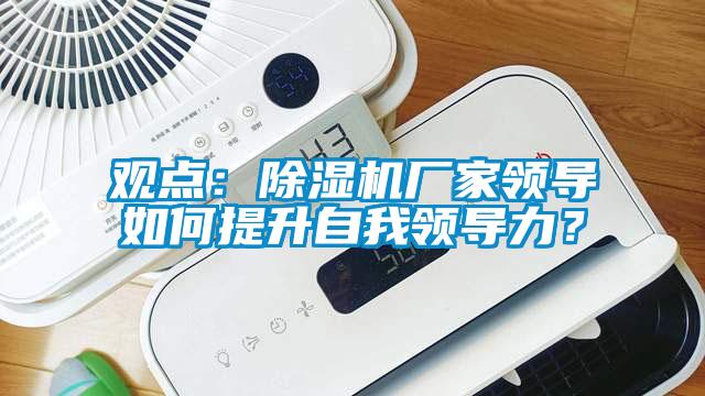 觀點：除濕機廠家領導如何提升自我領導力？