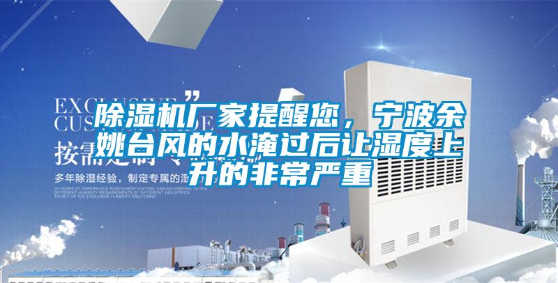 除濕機廠家提醒您,寧波余姚臺風(fēng)的水淹過后讓濕度上升的非常嚴重