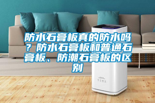 防水石膏板真的防水嗎？防水石膏板和普通石膏板、防潮石膏板的區別