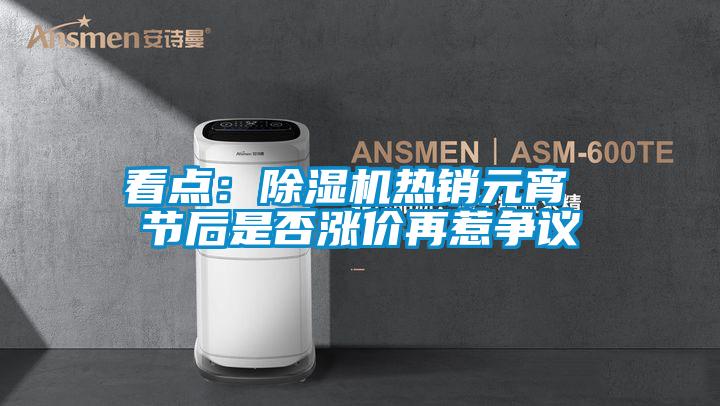 看點:除濕機熱銷元宵 節(jié)后是否漲價再惹爭議