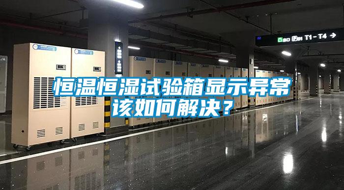 恒溫恒濕試驗箱顯示異常該如何解決？