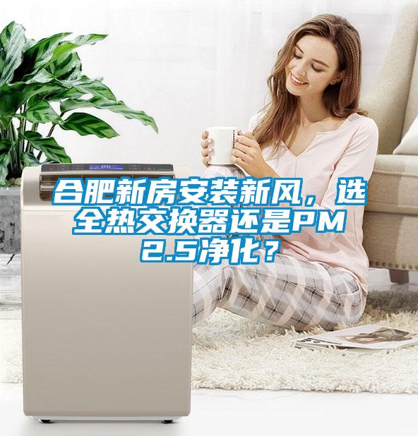 合肥新房安裝新風，選全熱交換器還是PM2.5凈化？