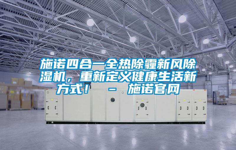 施諾四合一全熱除霾新風(fēng)除濕機(jī)，重新定義健康生活新方式！ – 施諾官網(wǎng)