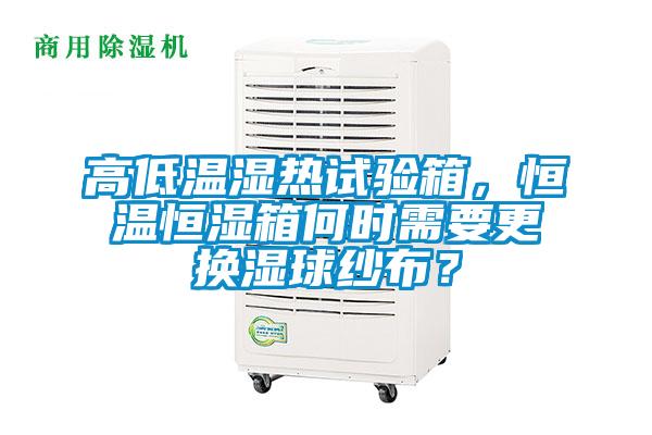 高低溫濕熱試驗箱，恒溫恒濕箱何時需要更換濕球紗布？