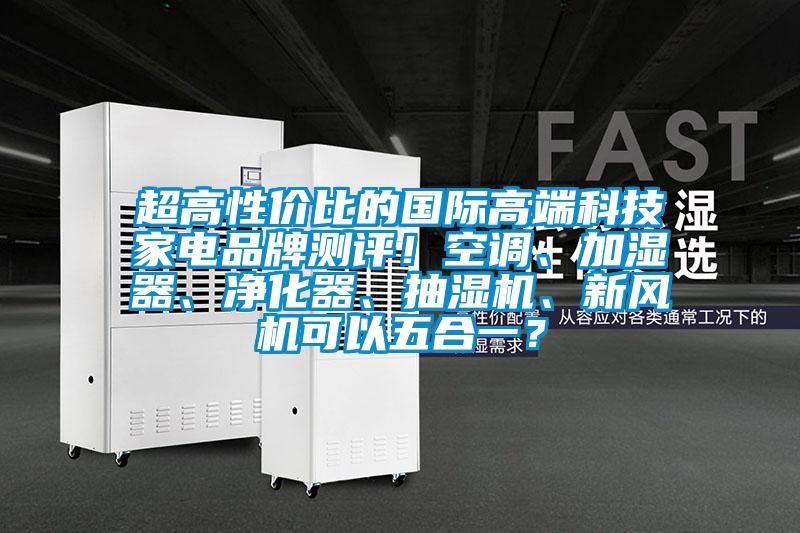 超高性價比的國際高端科技家電品牌測評！空調、加濕器、凈化器、抽濕機、新風機可以五合一？