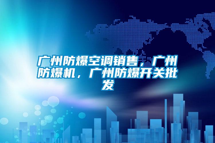 廣州防爆空調銷售,廣州防爆機,廣州防爆開關批發