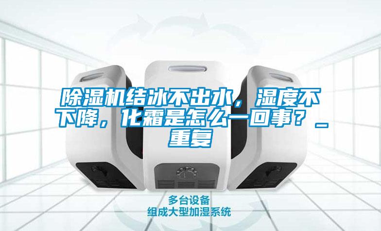除濕機結冰不出水，濕度不下降，化霜是怎么一回事？_重復