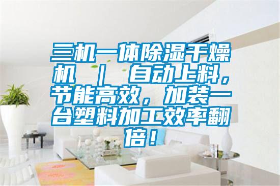 三機一體除濕干燥機 ｜ 自動上料，節能高效，加裝一臺塑料加工效率翻倍！