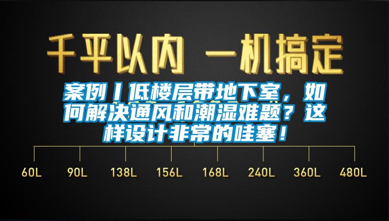 案例丨低樓層帶地下室，如何解決通風和潮濕難題？這樣設計非常的哇塞！