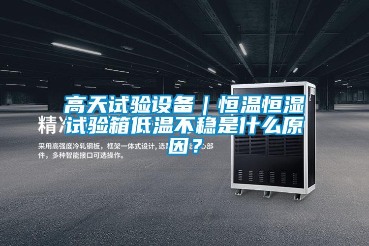 高天試驗設備｜恒溫恒濕試驗箱低溫不穩是什么原因？