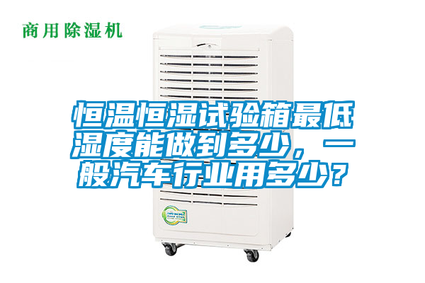 恒溫恒濕試驗箱最低濕度能做到多少，一般汽車行業(yè)用多少？