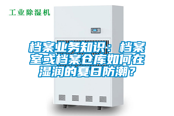 檔案業務知識:檔案室或檔案倉庫如何在濕潤的夏日防潮?