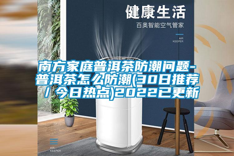 南方家庭普洱茶防潮問題-普洱茶怎么防潮(30日推薦/今日熱點(diǎn))2022已更新