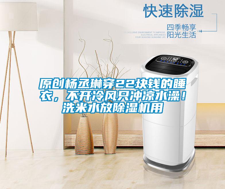原創(chuàng)楊丞琳穿22塊錢的睡衣，不開冷風只沖涼水澡！洗米水放除濕機用