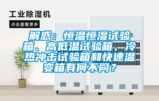 解惑：恒溫恒濕試驗箱、高低溫試驗箱、冷熱沖擊試驗箱和快速溫變箱有何不同？