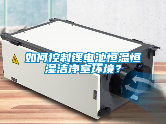 如何控制鋰電池恒溫恒濕潔凈室環境?