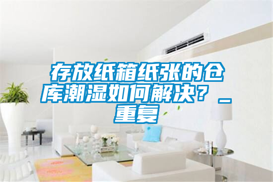 存放紙箱紙張的倉庫潮濕如何解決?_重復