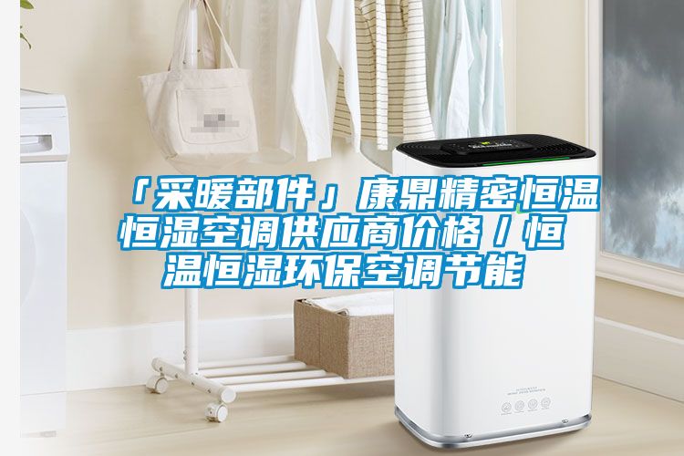 「采暖部件」康鼎精密恒溫恒濕空調(diào)供應(yīng)商價格/恒溫恒濕環(huán)??照{(diào)節(jié)能
