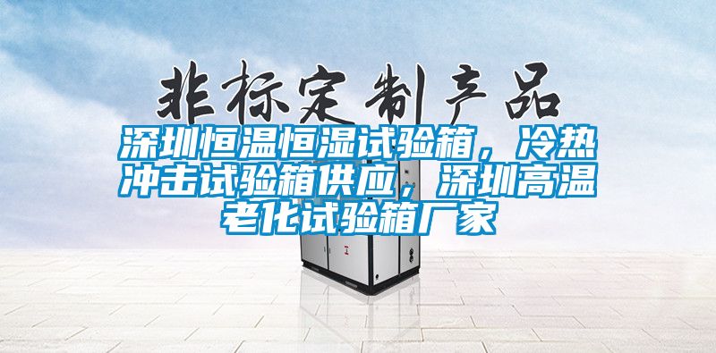 深圳恒溫恒濕試驗箱,冷熱沖擊試驗箱供應(yīng),深圳高溫老化試驗箱廠家