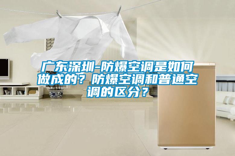 廣東深圳-防爆空調(diào)是如何做成的？防爆空調(diào)和普通空調(diào)的區(qū)分？