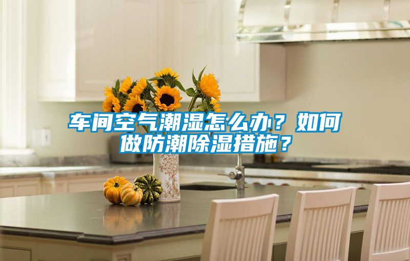 車間空氣潮濕怎么辦？如何做防潮除濕措施？