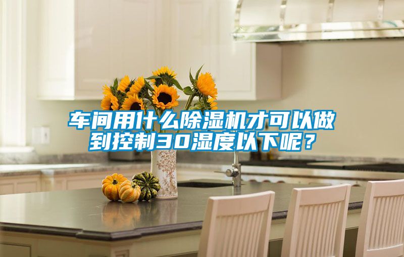 車間用什么除濕機(jī)才可以做到控制30濕度以下呢?