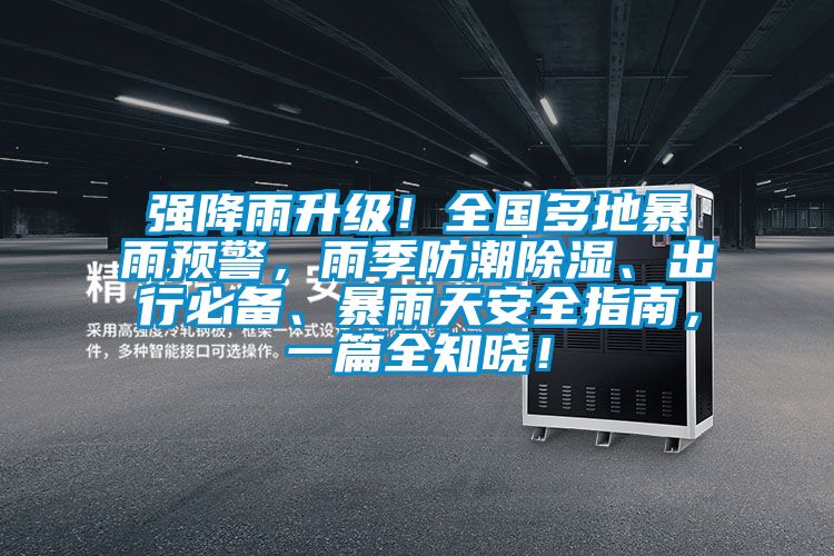 強降雨升級!全國多地暴雨預(yù)警,雨季防潮除濕、出行必備、暴雨天安全指南,一篇全知曉!