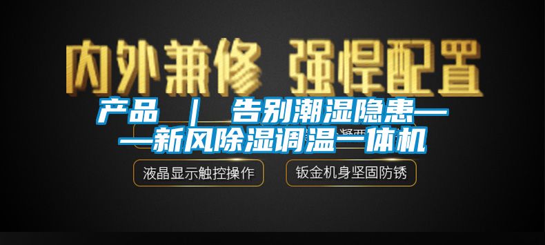 產品 | 告別潮濕隱患——新風除濕調溫一體機