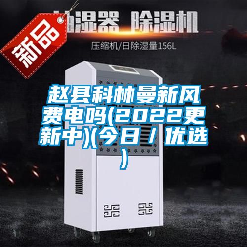 趙縣科林曼新風(fēng)費電嗎(2022更新中)(今日/優(yōu)選)