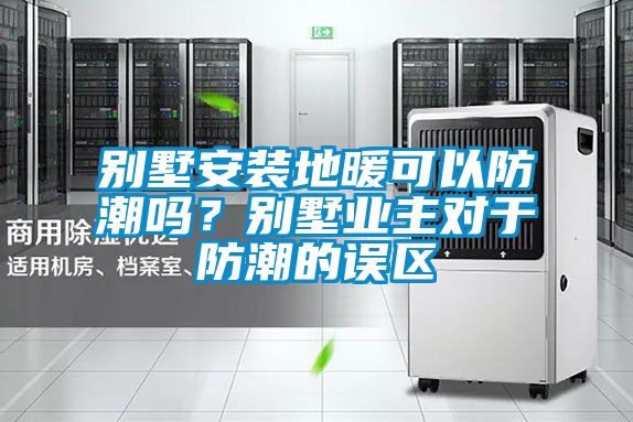 別墅安裝地暖可以防潮嗎?別墅業主對于防潮的誤區