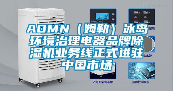 AOMN(姆勒)冰島環境治理電器品牌除濕機業務線正式進駐中國市場
