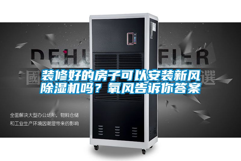 裝修好的房子可以安裝新風除濕機嗎？氧風告訴你答案