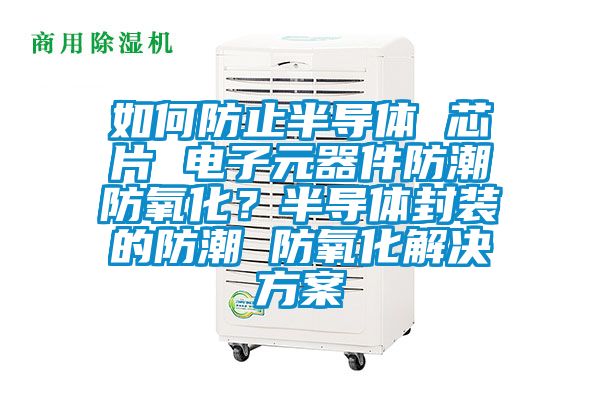 如何防止半導體 芯片 電子元器件防潮防氧化?半導體封裝的防潮 防氧化解決方案